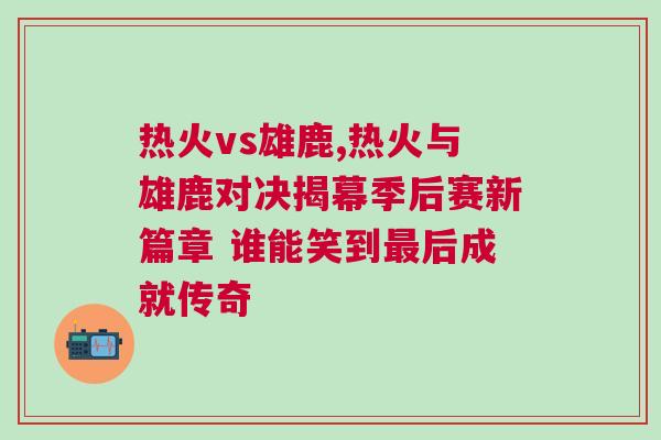 熱火vs雄鹿,熱火與雄鹿對決揭幕季后賽新篇章 誰能笑到最后成就傳奇