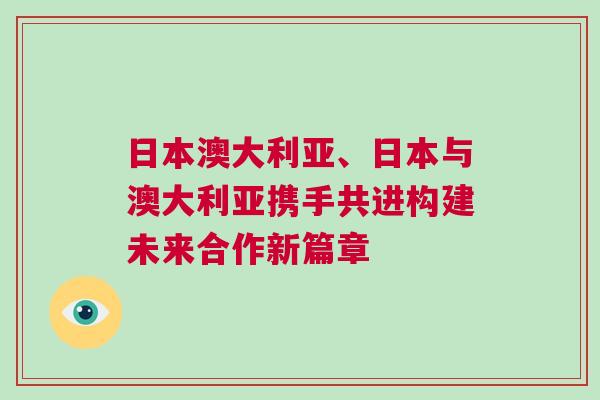 日本澳大利亞、日本與澳大利亞攜手共進構建未來合作新篇章