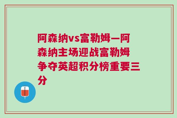 阿森納vs富勒姆—阿森納主場迎戰富勒姆 爭奪英超積分榜重要三分