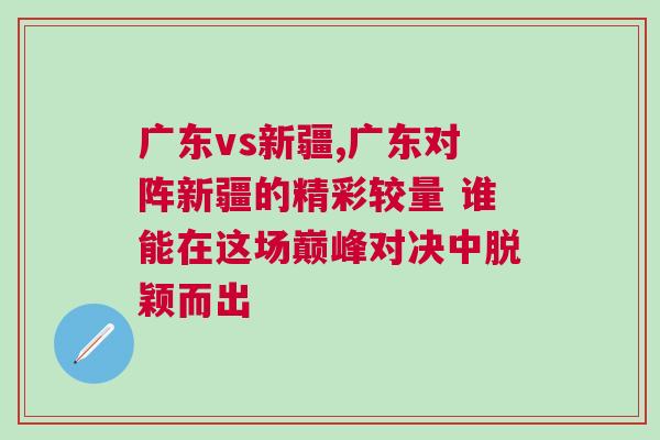 廣東vs新疆,廣東對(duì)陣新疆的精彩較量 誰能在這場巔峰對(duì)決中脫穎而出