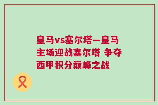 皇馬vs塞爾塔—皇馬主場迎戰(zhàn)塞爾塔 爭奪西甲積分巔峰之戰(zhàn)