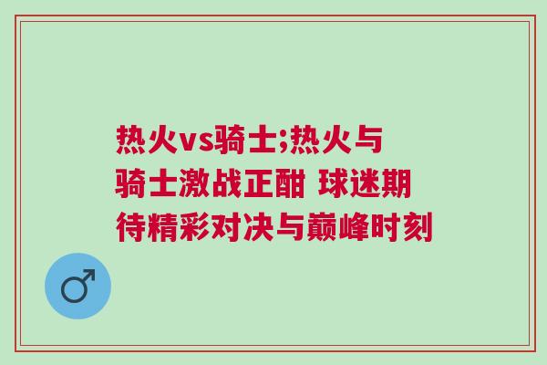 熱火vs騎士;熱火與騎士激戰正酣 球迷期待精彩對決與巔峰時刻