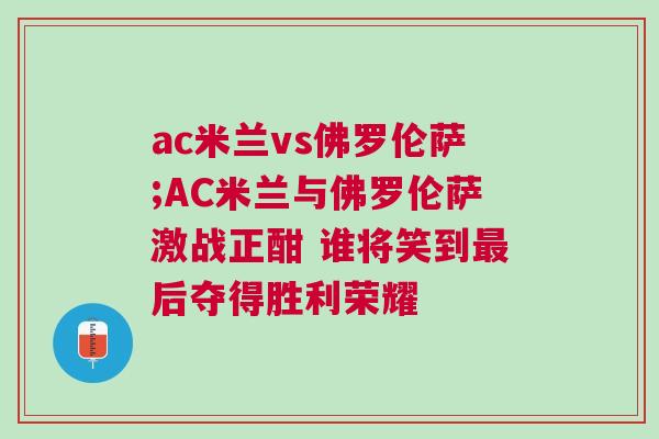 ac米蘭vs佛羅倫薩;AC米蘭與佛羅倫薩激戰正酣 誰將笑到最后奪得勝利榮耀