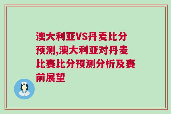 澳大利亞VS丹麥比分預測,澳大利亞對丹麥比賽比分預測分析及賽前展望 澳大利亞VS丹麥比分預測,澳大利亞對丹麥比賽比分預測分析及賽前展望