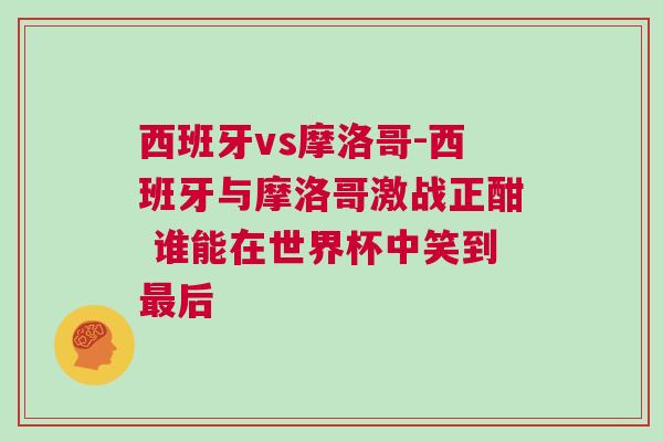 西班牙vs摩洛哥-西班牙與摩洛哥激戰正酣 誰能在世界杯中笑到最后