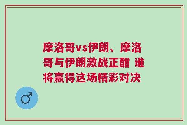 摩洛哥vs伊朗、摩洛哥與伊朗激戰正酣 誰將贏得這場精彩對決