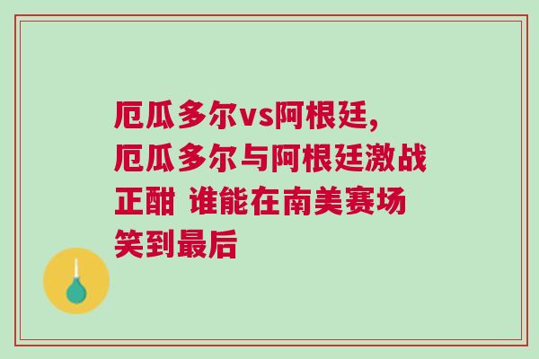 厄瓜多爾vs阿根廷,厄瓜多爾與阿根廷激戰正酣 誰能在南美賽場笑到最后 厄瓜多爾vs阿根廷,厄瓜多爾與阿根廷激戰正酣 誰能在南美賽場笑到最后