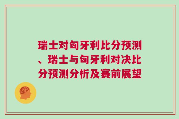 瑞士對匈牙利比分預測、瑞士與匈牙利對決比分預測分析及賽前展望