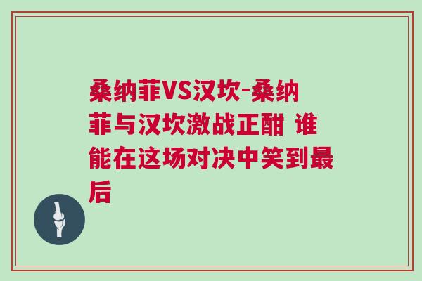 桑納菲VS漢坎-桑納菲與漢坎激戰正酣 誰能在這場對決中笑到最后