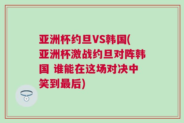 亞洲杯約旦VS韓國(亞洲杯激戰約旦對陣韓國 誰能在這場對決中笑到最后)