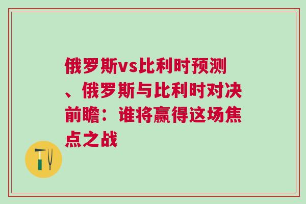 俄羅斯vs比利時預(yù)測、俄羅斯與比利時對決前瞻:誰將贏得這場焦點之戰(zhàn) 俄羅斯vs比利時預(yù)測、俄羅斯與比利時對決前瞻:誰將贏得這場焦點之戰(zhàn)