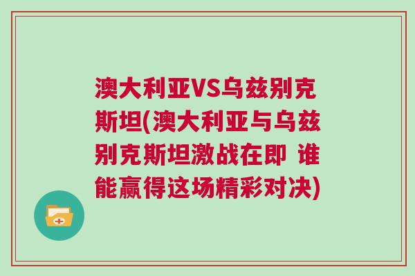 澳大利亞VS烏茲別克斯坦(澳大利亞與烏茲別克斯坦激戰(zhàn)在即 誰能贏得這場精彩對決) 澳大利亞VS烏茲別克斯坦(澳大利亞與烏茲別克斯坦激戰(zhàn)在即 誰能贏得這場精彩對決)