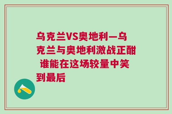 烏克蘭VS奧地利—烏克蘭與奧地利激戰正酣 誰能在這場較量中笑到最后 烏克蘭VS奧地利—烏克蘭與奧地利激戰正酣 誰能在這場較量中笑到最后