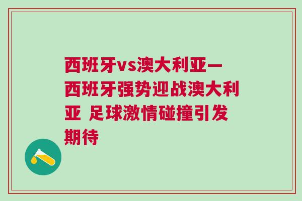 西班牙vs澳大利亞—西班牙強勢迎戰(zhàn)澳大利亞 足球激情碰撞引發(fā)期待