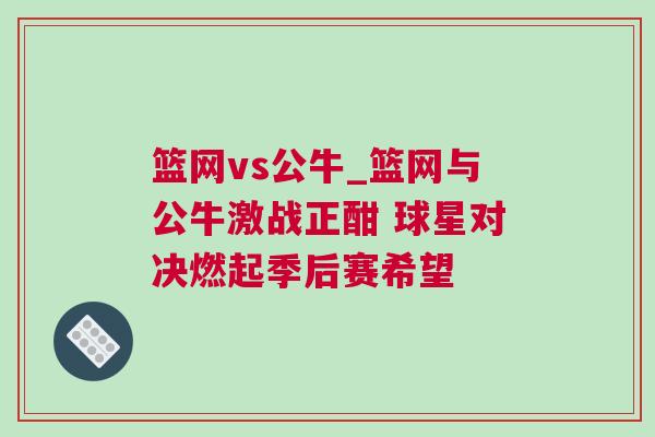 籃網vs公牛_籃網與公牛激戰正酣 球星對決燃起季后賽希望 籃網vs公牛_籃網與公牛激戰正酣 球星對決燃起季后賽希望