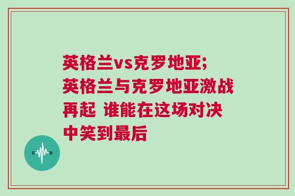 英格蘭vs克羅地亞;英格蘭與克羅地亞激戰(zhàn)再起 誰(shuí)能在這場(chǎng)對(duì)決中笑到最后