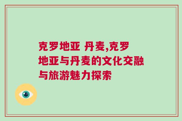 克羅地亞 丹麥,克羅地亞與丹麥的文化交融與旅游魅力探索