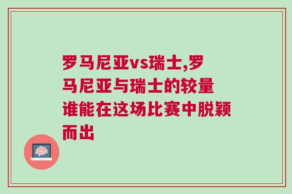 羅馬尼亞vs瑞士,羅馬尼亞與瑞士的較量 誰能在這場比賽中脫穎而出