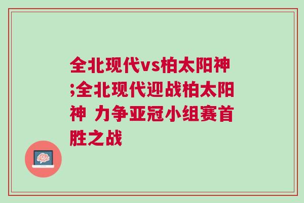 全北現代vs柏太陽神;全北現代迎戰柏太陽神 力爭亞冠小組賽首勝之戰