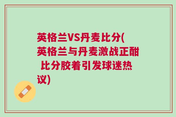 英格蘭VS丹麥比分(英格蘭與丹麥激戰正酣 比分膠著引發球迷熱議)