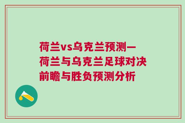 荷蘭vs烏克蘭預(yù)測—荷蘭與烏克蘭足球?qū)Q前瞻與勝負(fù)預(yù)測分析