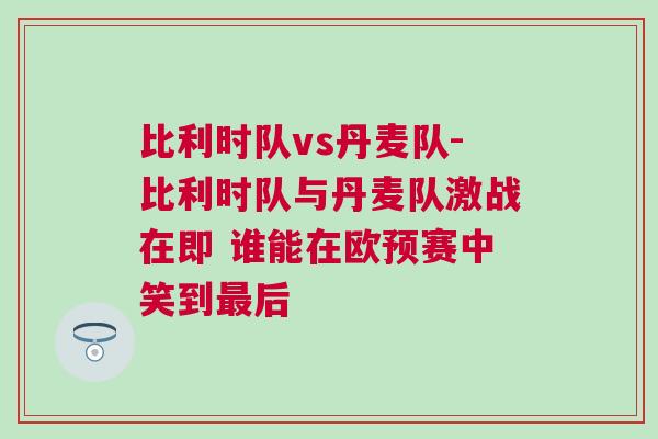 比利時隊vs丹麥隊-比利時隊與丹麥隊激戰在即 誰能在歐預賽中笑到最后