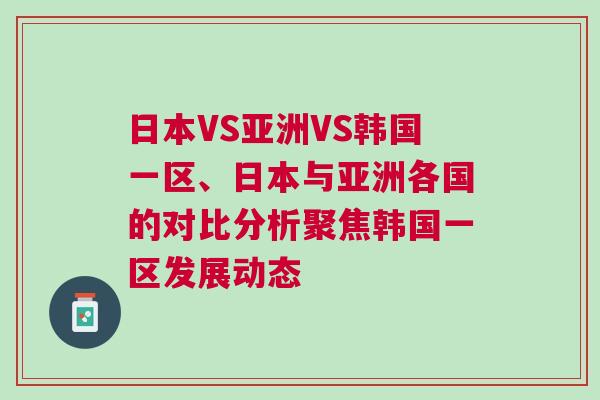 日本VS亞洲VS韓國一區(qū)、日本與亞洲各國的對比分析聚焦韓國一區(qū)發(fā)展動態(tài)