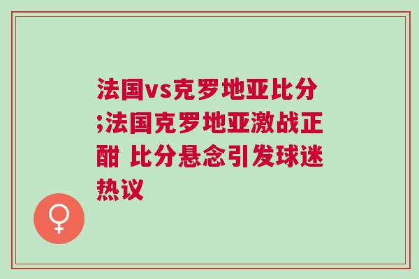 法國vs克羅地亞比分;法國克羅地亞激戰(zhàn)正酣 比分懸念引發(fā)球迷熱議