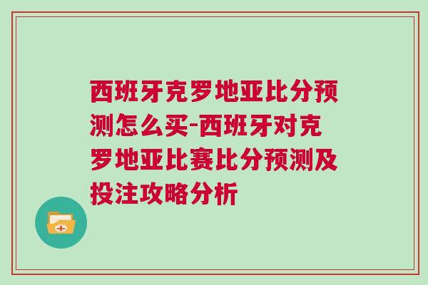 西班牙克羅地亞比分預測怎么買-西班牙對克羅地亞比賽比分預測及投注攻略分析