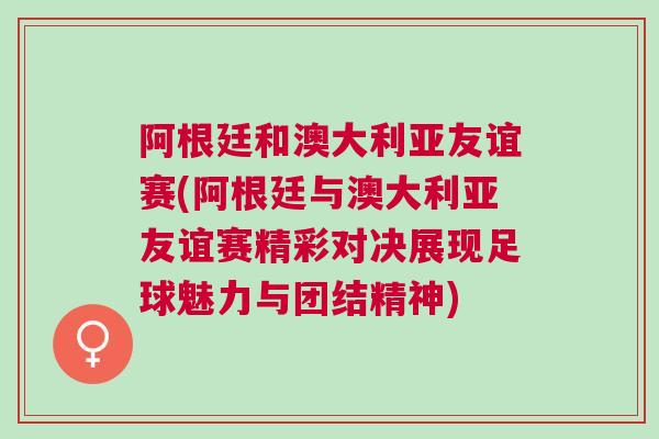 阿根廷和澳大利亞友誼賽(阿根廷與澳大利亞友誼賽精彩對決展現足球魅力與團結精神) 阿根廷和澳大利亞友誼賽(阿根廷與澳大利亞友誼賽精彩對決展現足球魅力與團結精神)