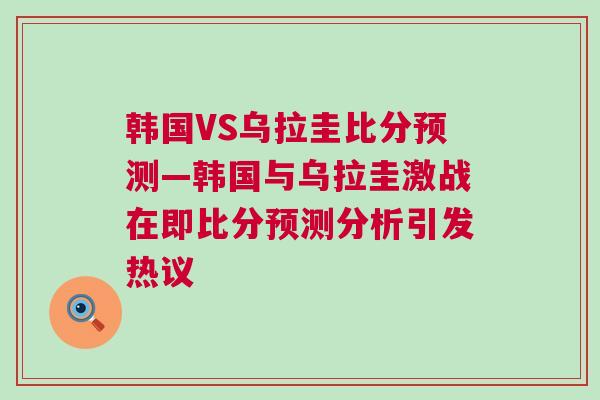 韓國VS烏拉圭比分預測—韓國與烏拉圭激戰在即比分預測分析引發熱議 韓國VS烏拉圭比分預測—韓國與烏拉圭激戰在即比分預測分析引發熱議