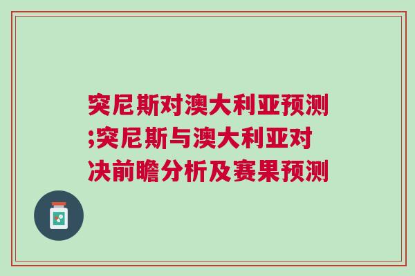 突尼斯對澳大利亞預(yù)測;突尼斯與澳大利亞對決前瞻分析及賽果預(yù)測