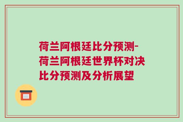 荷蘭阿根廷比分預測-荷蘭阿根廷世界杯對決比分預測及分析展望