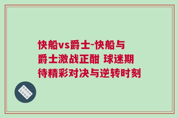 快船vs爵士-快船與爵士激戰正酣 球迷期待精彩對決與逆轉時刻
