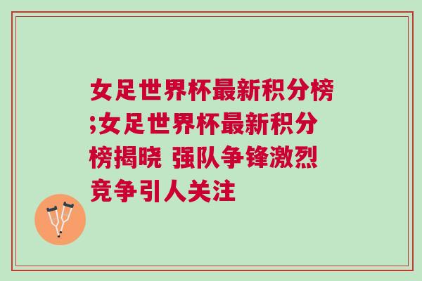 女足世界杯最新積分榜;女足世界杯最新積分榜揭曉 強隊爭鋒激烈競爭引人關(guān)注