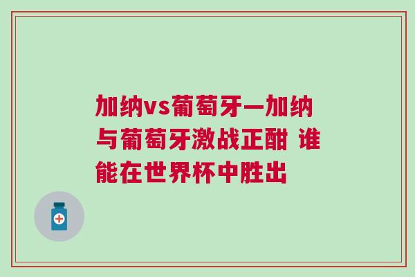 加納vs葡萄牙—加納與葡萄牙激戰正酣 誰能在世界杯中勝出
