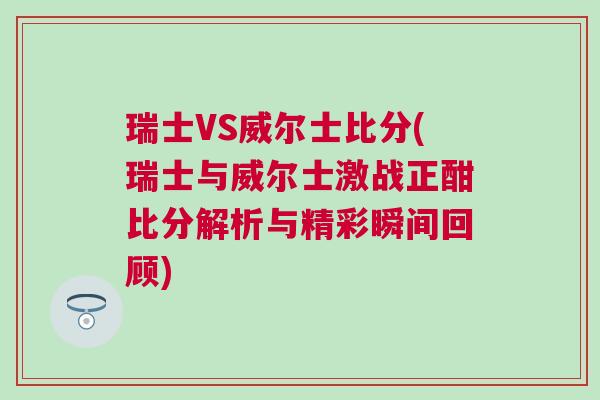 瑞士VS威爾士比分(瑞士與威爾士激戰正酣比分解析與精彩瞬間回顧)