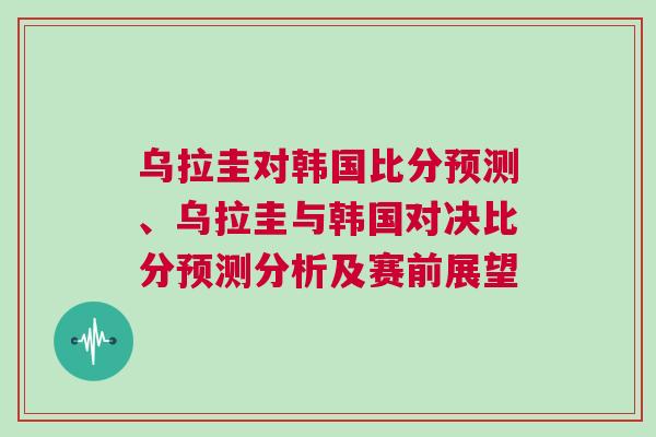 烏拉圭對韓國比分預測、烏拉圭與韓國對決比分預測分析及賽前展望