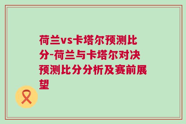 荷蘭vs卡塔爾預測比分-荷蘭與卡塔爾對決預測比分分析及賽前展望