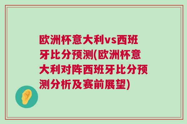歐洲杯意大利vs西班牙比分預(yù)測(cè)(歐洲杯意大利對(duì)陣西班牙比分預(yù)測(cè)分析及賽前展望)