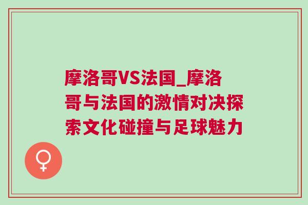 摩洛哥VS法國_摩洛哥與法國的激情對決探索文化碰撞與足球魅力