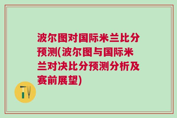 波爾圖對國際米蘭比分預測(波爾圖與國際米蘭對決比分預測分析及賽前展望)