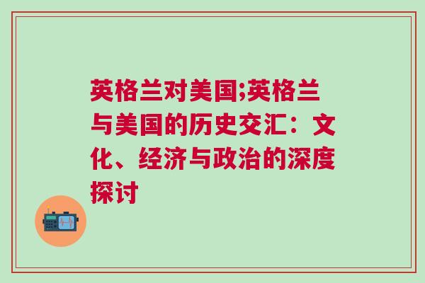 英格蘭對美國;英格蘭與美國的歷史交匯：文化、經濟與政治的深度探討