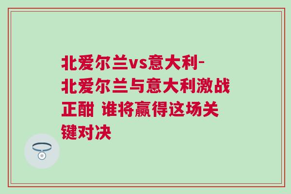 北愛爾蘭vs意大利-北愛爾蘭與意大利激戰正酣 誰將贏得這場關鍵對決 北愛爾蘭vs意大利-北愛爾蘭與意大利激戰正酣 誰將贏得這場關鍵對決