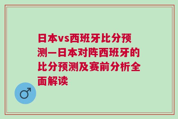 日本vs西班牙比分預測—日本對陣西班牙的比分預測及賽前分析全面解讀