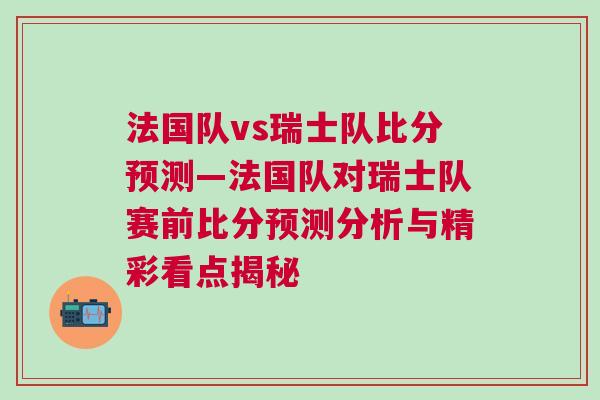 法國隊vs瑞士隊比分預測—法國隊對瑞士隊賽前比分預測分析與精彩看點揭秘