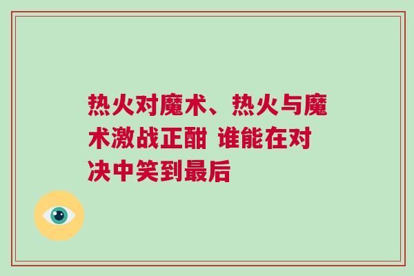 熱火對魔術(shù)、熱火與魔術(shù)激戰(zhàn)正酣 誰能在對決中笑到最后 熱火對魔術(shù)、熱火與魔術(shù)激戰(zhàn)正酣 誰能在對決中笑到最后