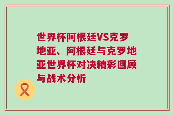 世界杯阿根廷VS克羅地亞、阿根廷與克羅地亞世界杯對決精彩回顧與戰(zhàn)術(shù)分析