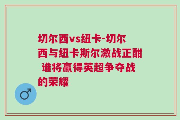 切爾西vs紐卡-切爾西與紐卡斯爾激戰正酣 誰將贏得英超爭奪戰的榮耀 切爾西vs紐卡-切爾西與紐卡斯爾激戰正酣 誰將贏得英超爭奪戰的榮耀
