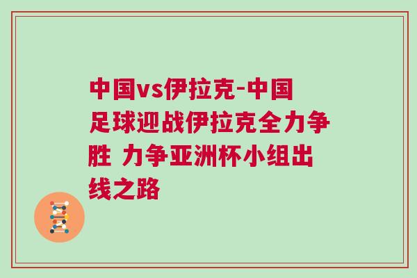 中國vs伊拉克-中國足球迎戰伊拉克全力爭勝 力爭亞洲杯小組出線之路 中國vs伊拉克-中國足球迎戰伊拉克全力爭勝 力爭亞洲杯小組出線之路